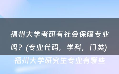 福州大学考研有社会保障专业吗？(专业代码，学科，门类) 福州大学研究生专业有哪些