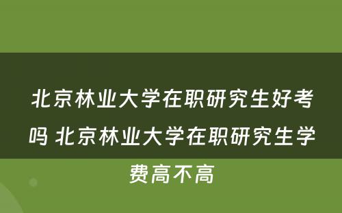 北京林业大学在职研究生好考吗 北京林业大学在职研究生学费高不高