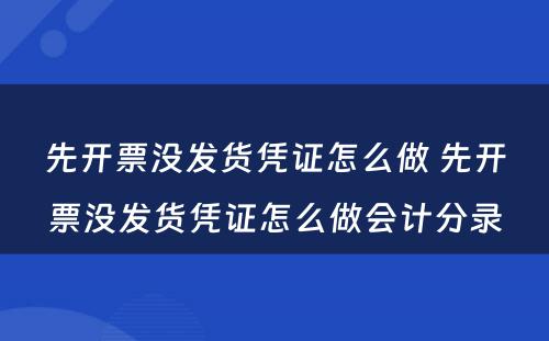 先开票没发货凭证怎么做 先开票没发货凭证怎么做会计分录