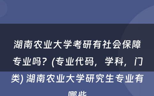 湖南农业大学考研有社会保障专业吗？(专业代码，学科，门类) 湖南农业大学研究生专业有哪些