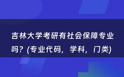 吉林大学考研有社会保障专业吗？(专业代码，学科，门类) 