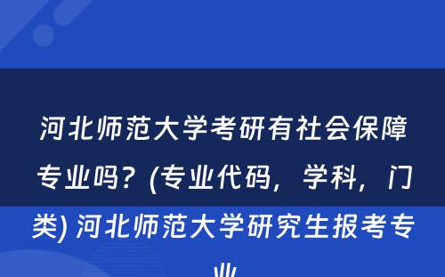 河北师范大学考研有社会保障专业吗？(专业代码，学科，门类) 河北师范大学研究生报考专业