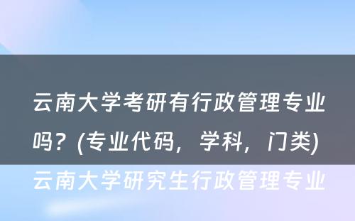 云南大学考研有行政管理专业吗？(专业代码，学科，门类) 云南大学研究生行政管理专业
