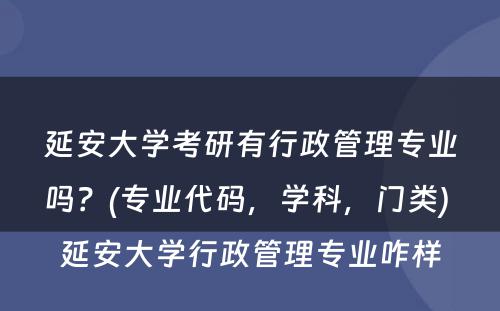延安大学考研有行政管理专业吗？(专业代码，学科，门类) 延安大学行政管理专业咋样