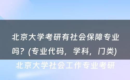 北京大学考研有社会保障专业吗？(专业代码，学科，门类) 北京大学社会工作专业考研