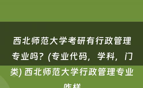 西北师范大学考研有行政管理专业吗？(专业代码，学科，门类) 西北师范大学行政管理专业咋样
