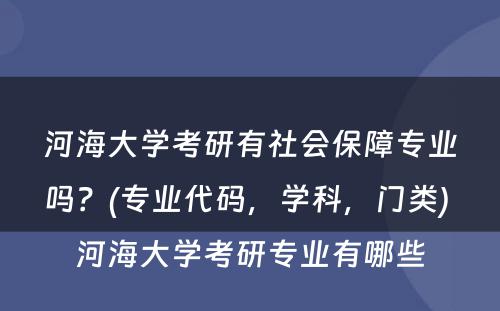 河海大学考研有社会保障专业吗？(专业代码，学科，门类) 河海大学考研专业有哪些