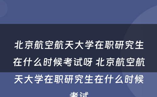 北京航空航天大学在职研究生在什么时候考试呀 北京航空航天大学在职研究生在什么时候考试