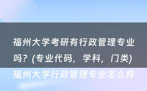 福州大学考研有行政管理专业吗？(专业代码，学科，门类) 福州大学行政管理专业怎么样