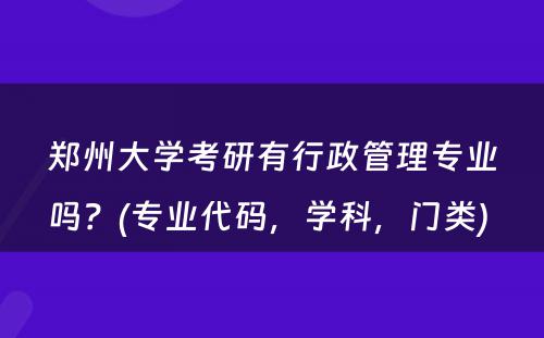 郑州大学考研有行政管理专业吗？(专业代码，学科，门类) 