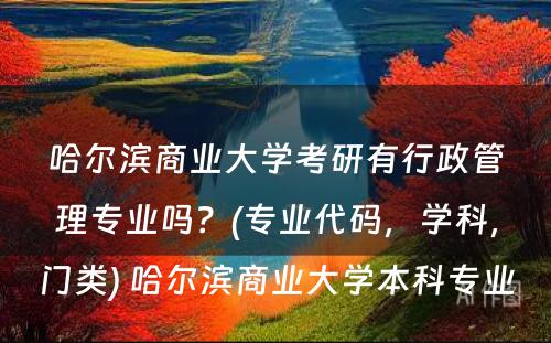 哈尔滨商业大学考研有行政管理专业吗？(专业代码，学科，门类) 哈尔滨商业大学本科专业