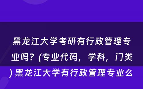 黑龙江大学考研有行政管理专业吗？(专业代码，学科，门类) 黑龙江大学有行政管理专业么