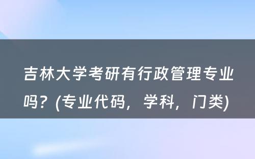 吉林大学考研有行政管理专业吗？(专业代码，学科，门类) 