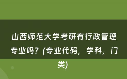 山西师范大学考研有行政管理专业吗？(专业代码，学科，门类) 