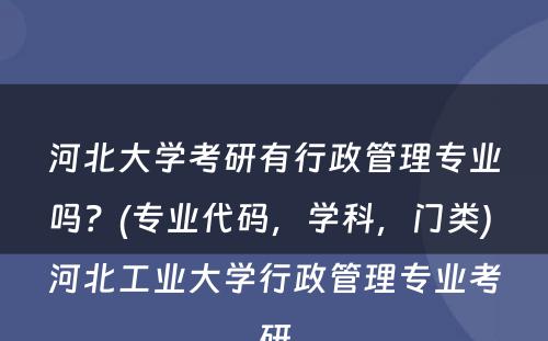 河北大学考研有行政管理专业吗？(专业代码，学科，门类) 河北工业大学行政管理专业考研