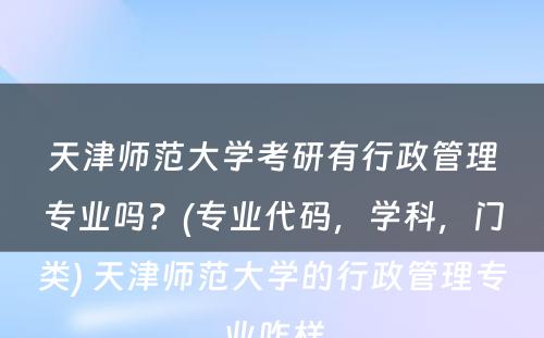 天津师范大学考研有行政管理专业吗？(专业代码，学科，门类) 天津师范大学的行政管理专业咋样