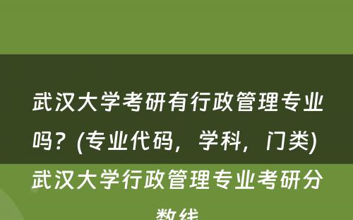 武汉大学考研有行政管理专业吗？(专业代码，学科，门类) 武汉大学行政管理专业考研分数线