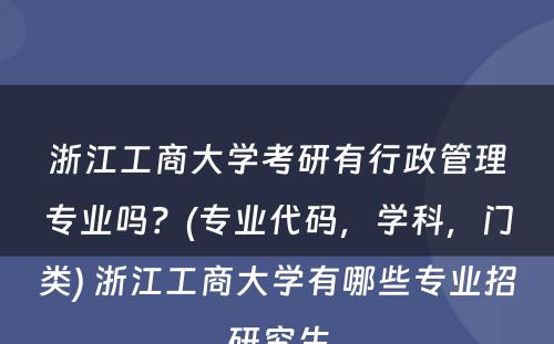 浙江工商大学考研有行政管理专业吗？(专业代码，学科，门类) 浙江工商大学有哪些专业招研究生