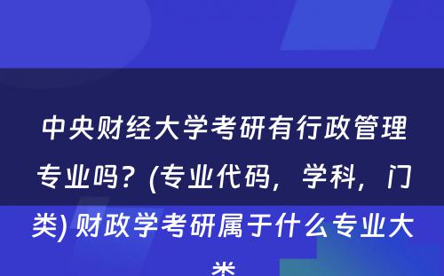 中央财经大学考研有行政管理专业吗？(专业代码，学科，门类) 财政学考研属于什么专业大类
