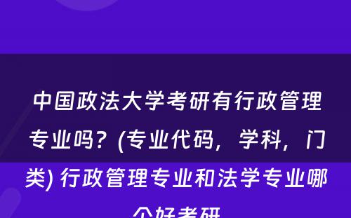中国政法大学考研有行政管理专业吗？(专业代码，学科，门类) 行政管理专业和法学专业哪个好考研
