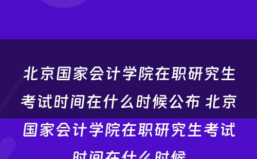 北京国家会计学院在职研究生考试时间在什么时候公布 北京国家会计学院在职研究生考试时间在什么时候