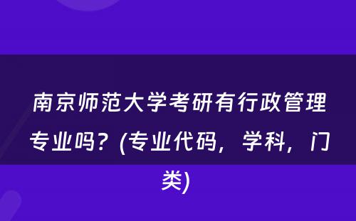 南京师范大学考研有行政管理专业吗？(专业代码，学科，门类) 