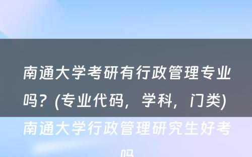 南通大学考研有行政管理专业吗？(专业代码，学科，门类) 南通大学行政管理研究生好考吗