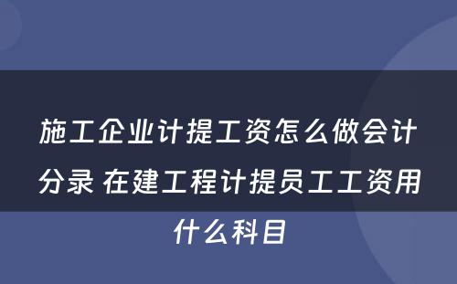 施工企业计提工资怎么做会计分录 在建工程计提员工工资用什么科目