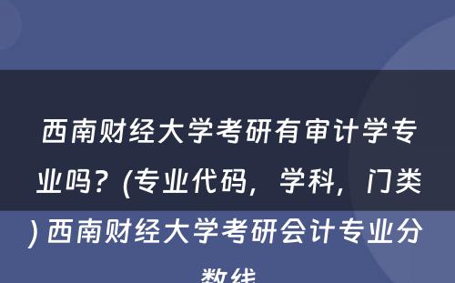 西南财经大学考研有审计学专业吗？(专业代码，学科，门类) 西南财经大学考研会计专业分数线
