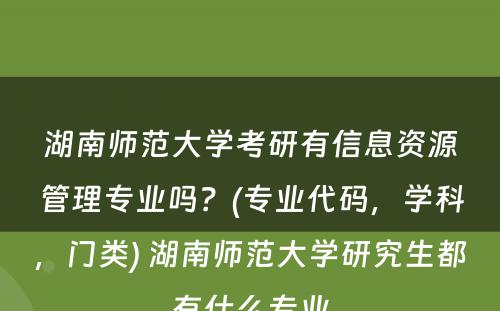 湖南师范大学考研有信息资源管理专业吗？(专业代码，学科，门类) 湖南师范大学研究生都有什么专业