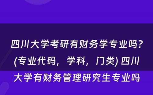 四川大学考研有财务学专业吗？(专业代码，学科，门类) 四川大学有财务管理研究生专业吗