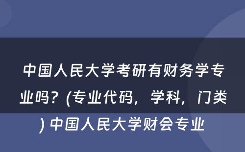中国人民大学考研有财务学专业吗？(专业代码，学科，门类) 中国人民大学财会专业