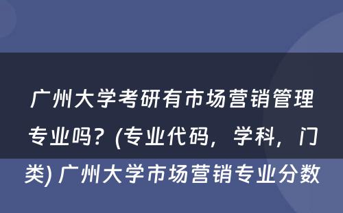 广州大学考研有市场营销管理专业吗？(专业代码，学科，门类) 广州大学市场营销专业分数