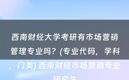 西南财经大学考研有市场营销管理专业吗？(专业代码，学科，门类) 西南财经市场营销专业研究生