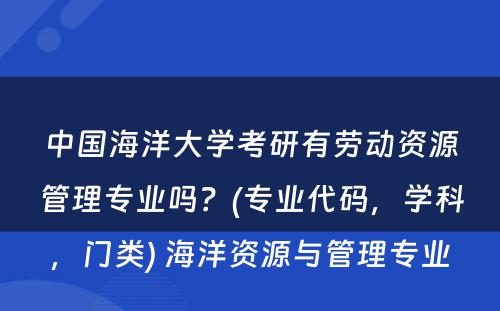 中国海洋大学考研有劳动资源管理专业吗？(专业代码，学科，门类) 海洋资源与管理专业