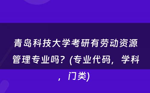 青岛科技大学考研有劳动资源管理专业吗？(专业代码，学科，门类) 