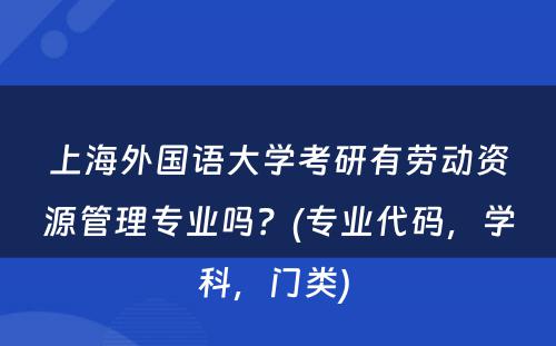 上海外国语大学考研有劳动资源管理专业吗？(专业代码，学科，门类) 