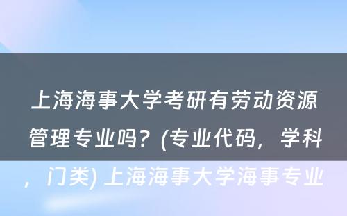 上海海事大学考研有劳动资源管理专业吗？(专业代码，学科，门类) 上海海事大学海事专业