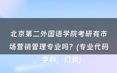 北京第二外国语学院考研有市场营销管理专业吗？(专业代码，学科，门类) 