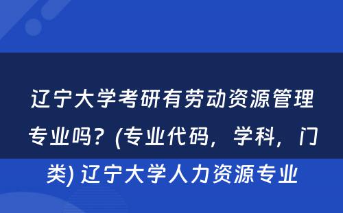 辽宁大学考研有劳动资源管理专业吗？(专业代码，学科，门类) 辽宁大学人力资源专业