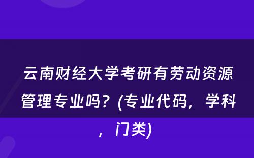 云南财经大学考研有劳动资源管理专业吗？(专业代码，学科，门类) 