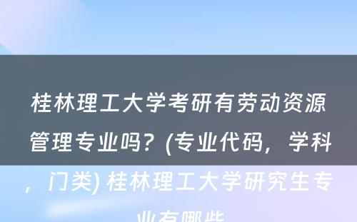 桂林理工大学考研有劳动资源管理专业吗？(专业代码，学科，门类) 桂林理工大学研究生专业有哪些