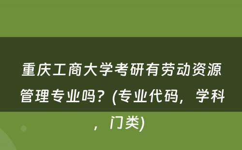 重庆工商大学考研有劳动资源管理专业吗？(专业代码，学科，门类) 
