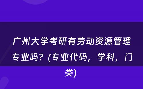 广州大学考研有劳动资源管理专业吗？(专业代码，学科，门类) 