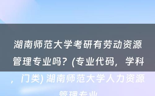 湖南师范大学考研有劳动资源管理专业吗？(专业代码，学科，门类) 湖南师范大学人力资源管理专业