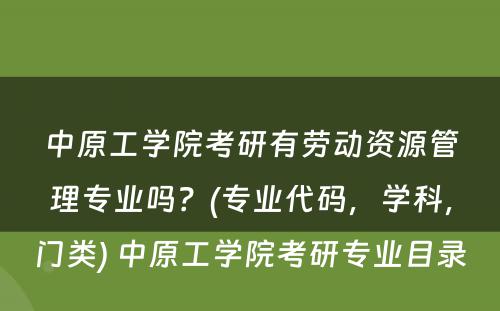 中原工学院考研有劳动资源管理专业吗？(专业代码，学科，门类) 中原工学院考研专业目录