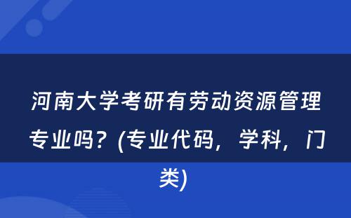 河南大学考研有劳动资源管理专业吗？(专业代码，学科，门类) 