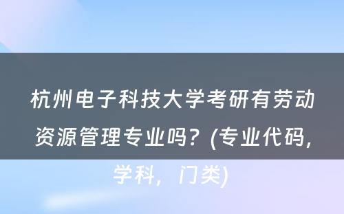 杭州电子科技大学考研有劳动资源管理专业吗？(专业代码，学科，门类) 
