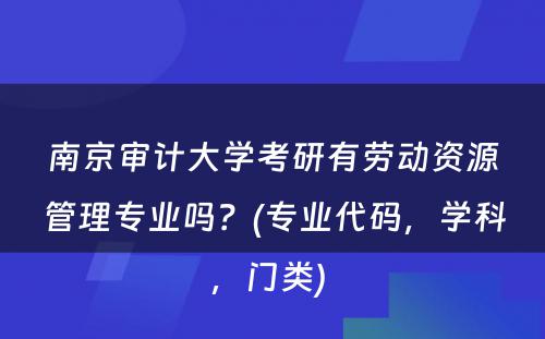 南京审计大学考研有劳动资源管理专业吗？(专业代码，学科，门类) 
