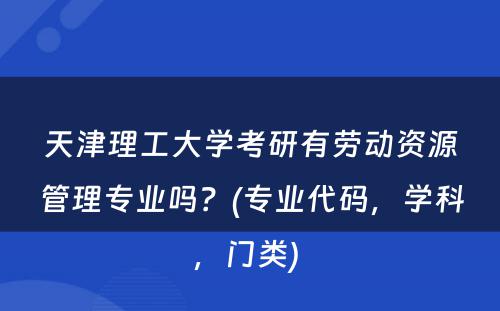 天津理工大学考研有劳动资源管理专业吗？(专业代码，学科，门类) 